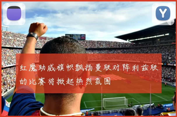 红魔助威旗帜飘扬曼联对阵利兹联的比赛将掀起热烈氛围