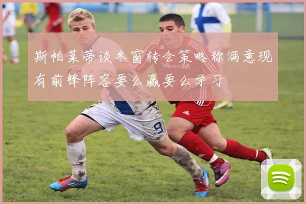 斯帕莱蒂谈冬窗转会策略称满意现有前锋阵容要么赢要么学习