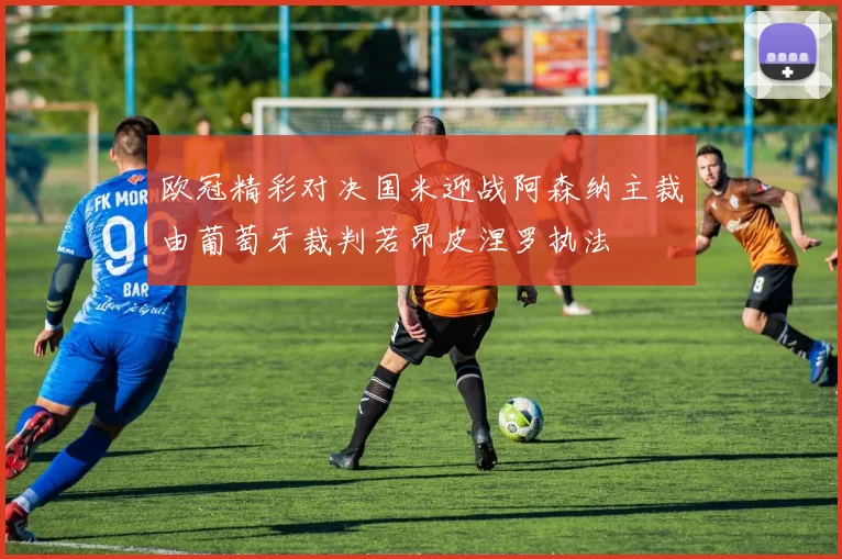 欧冠精彩对决国米迎战阿森纳主裁由葡萄牙裁判若昂皮涅罗执法