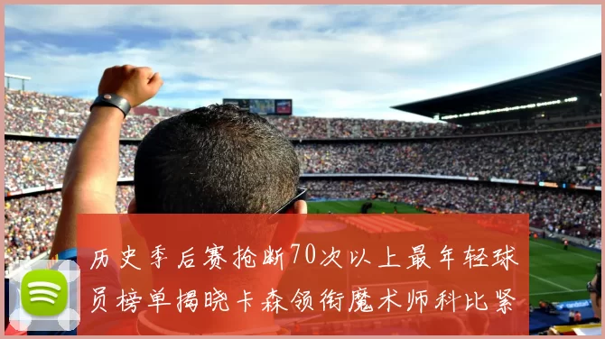 历史季后赛抢断70次以上最年轻球员榜单揭晓卡森领衔魔术师科比紧随其后