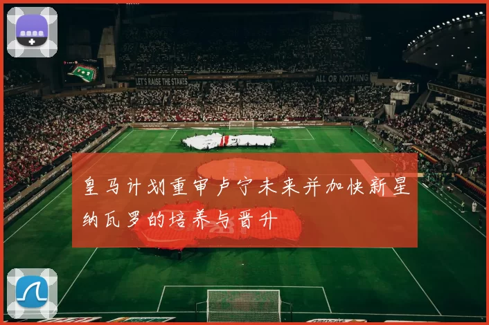 皇马计划重审卢宁未来并加快新星纳瓦罗的培养与晋升