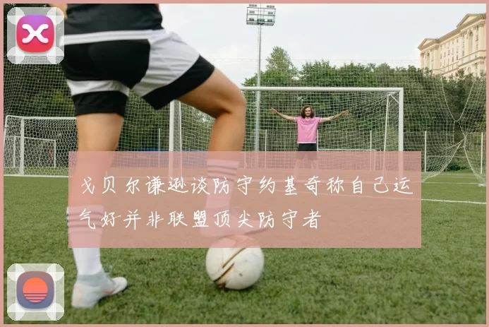 戈贝尔谦逊谈防守约基奇称自己运气好并非联盟顶尖防守者