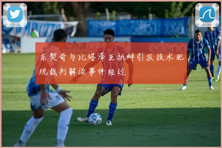 东契奇与比塔泽互挑衅引发技术犯规裁判解读事件经过