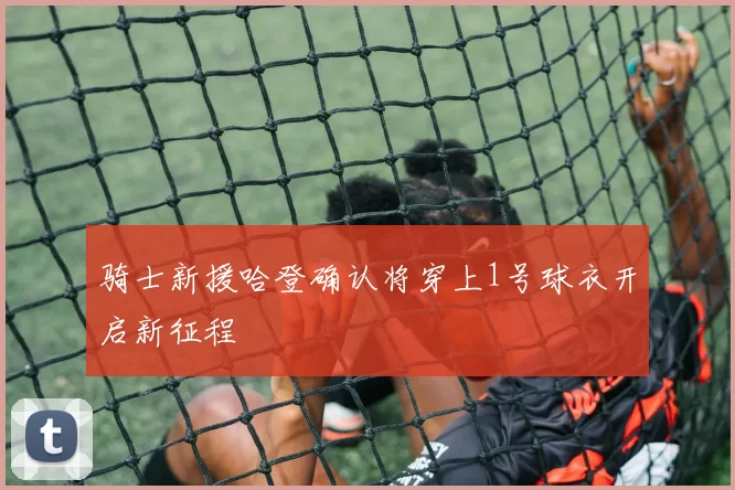 骑士新援哈登确认将穿上1号球衣开启新征程