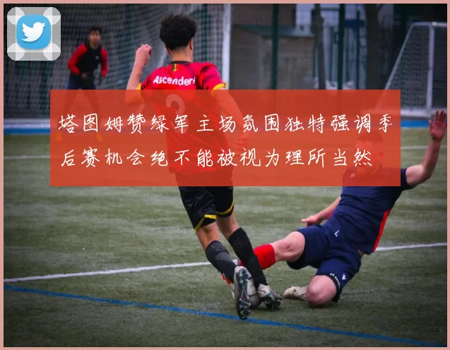塔图姆赞绿军主场氛围独特强调季后赛机会绝不能被视为理所当然