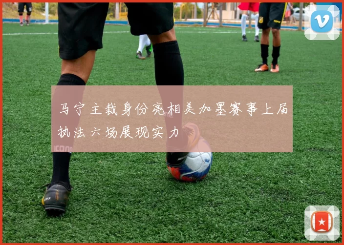 马宁主裁身份亮相美加墨赛事上届执法六场展现实力