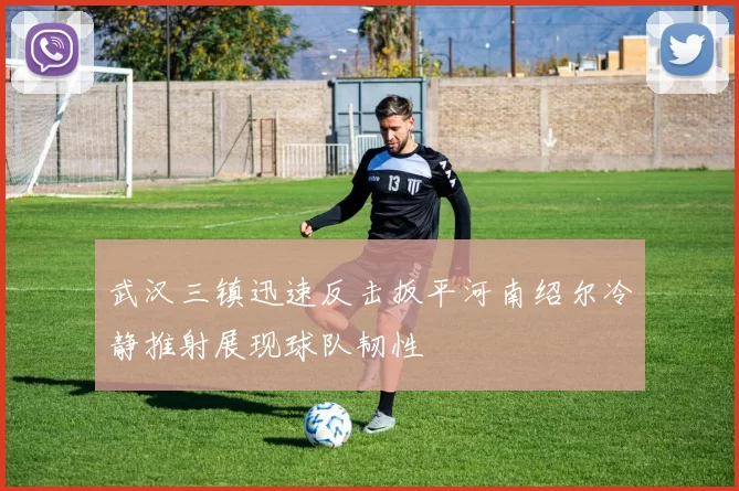 武汉三镇迅速反击扳平河南绍尔冷静推射展现球队韧性