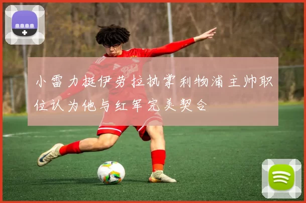 小雷力挺伊劳拉执掌利物浦主帅职位认为他与红军完美契合