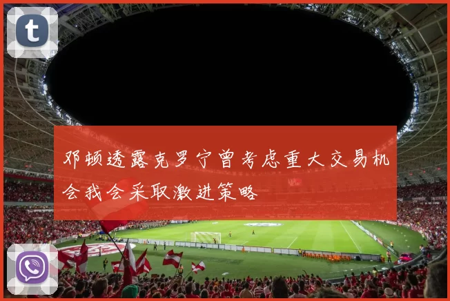邓顿透露克罗宁曾考虑重大交易机会我会采取激进策略
