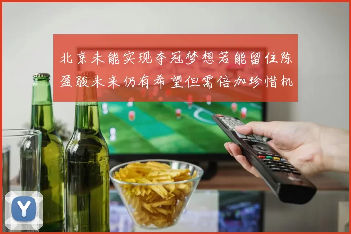 北京未能实现夺冠梦想若能留住陈盈骏未来仍有希望但需倍加珍惜机会