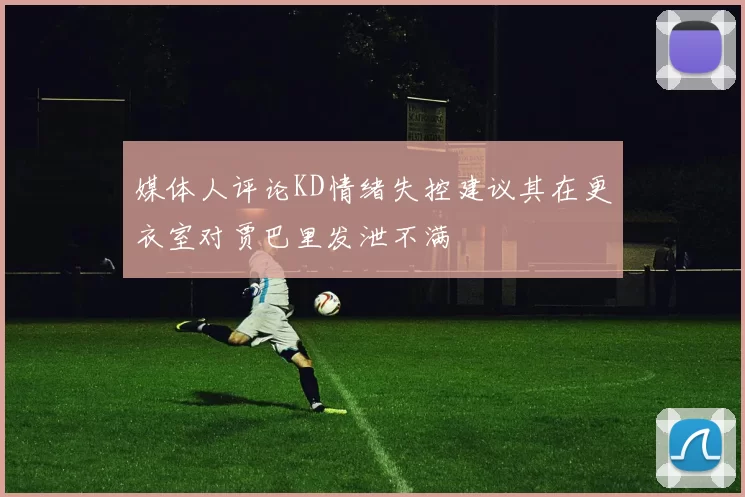 媒体人评论KD情绪失控建议其在更衣室对贾巴里发泄不满