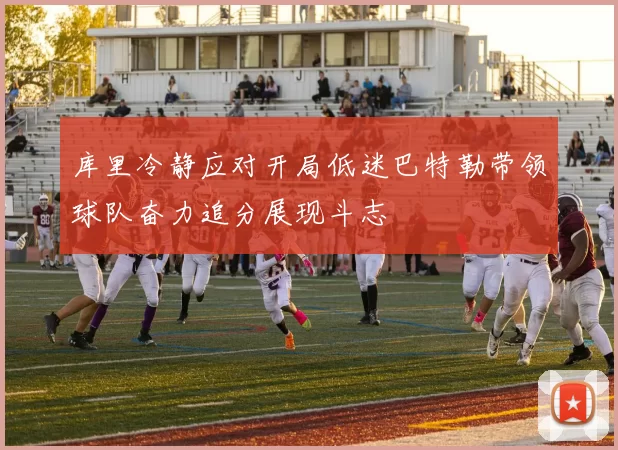 库里冷静应对开局低迷巴特勒带领球队奋力追分展现斗志