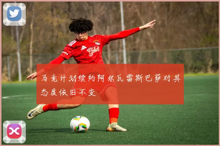马竞计划续约阿尔瓦雷斯巴萨对其态度依旧不变
