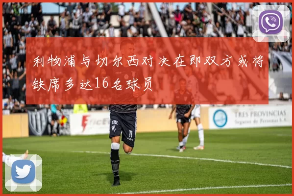 利物浦与切尔西对决在即双方或将缺席多达16名球员