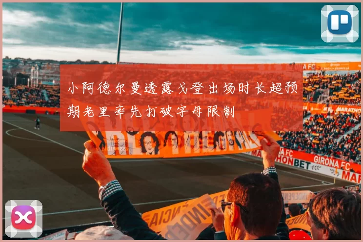 小阿德尔曼透露戈登出场时长超预期老里率先打破字母限制