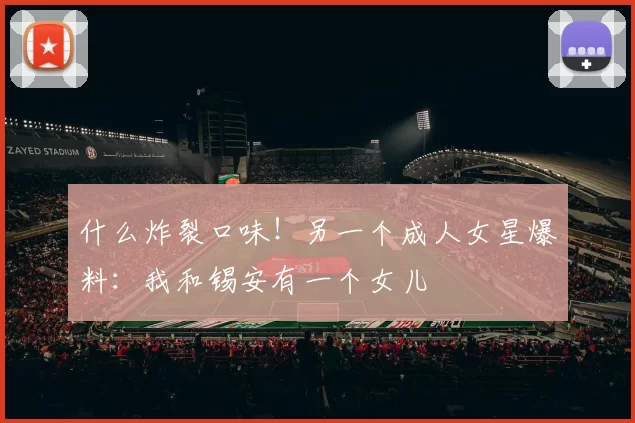 什么炸裂口味！另一个成人女星爆料：我和锡安有一个女儿