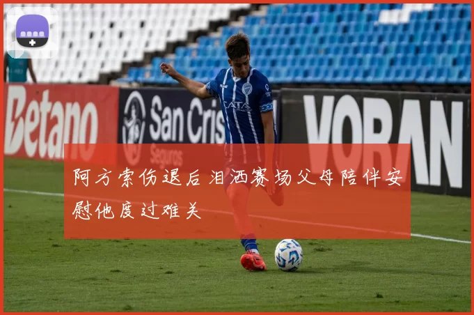阿方索伤退后泪洒赛场父母陪伴安慰他度过难关