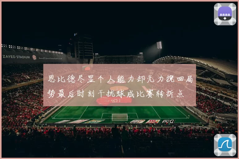 恩比德尽显个人能力却无力挽回局势最后时刻干扰球成比赛转折点