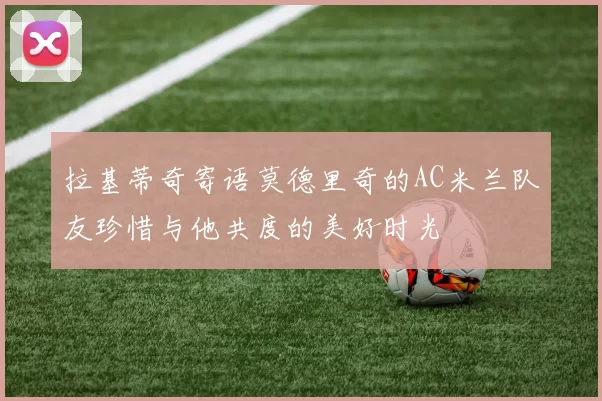 拉基蒂奇寄语莫德里奇的AC米兰队友珍惜与他共度的美好时光