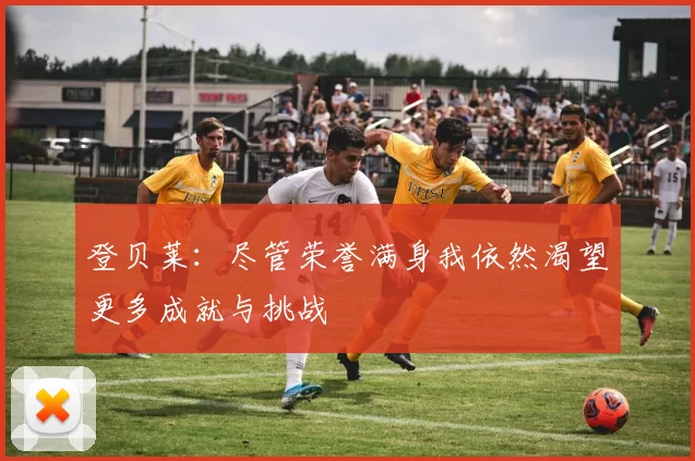 登贝莱：尽管荣誉满身我依然渴望更多成就与挑战