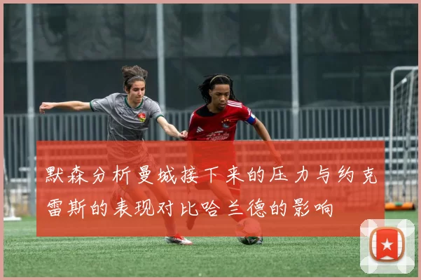 默森分析曼城接下来的压力与约克雷斯的表现对比哈兰德的影响
