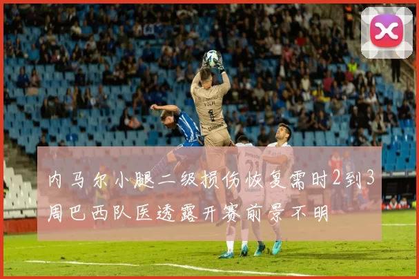 内马尔小腿二级损伤恢复需时2到3周巴西队医透露开赛前景不明