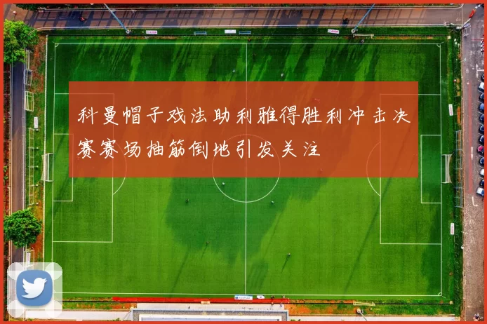科曼帽子戏法助利雅得胜利冲击决赛赛场抽筋倒地引发关注