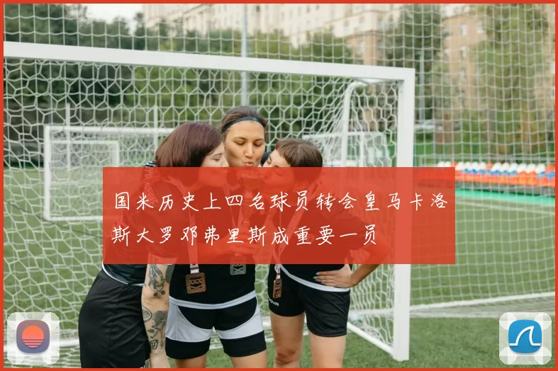 国米历史上四名球员转会皇马卡洛斯大罗邓弗里斯成重要一员