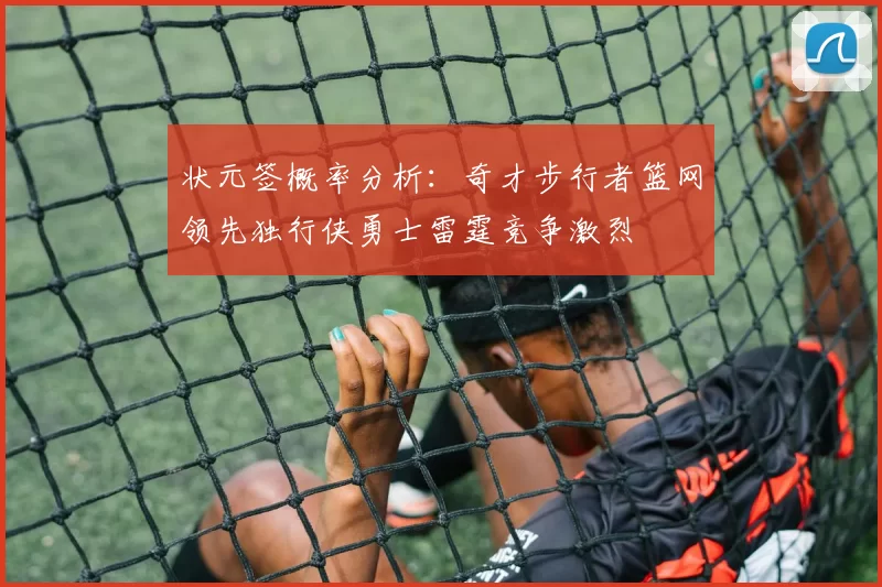 状元签概率分析：奇才步行者篮网领先独行侠勇士雷霆竞争激烈