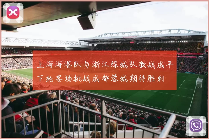 上海海港队与浙江绿城队激战成平下轮客场挑战成都蓉城期待胜利