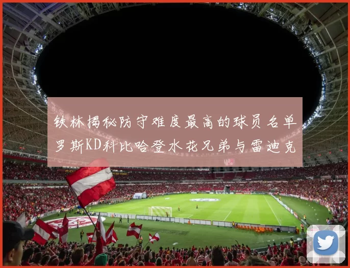 铁林揭秘防守难度最高的球员名单罗斯KD科比哈登水花兄弟与雷迪克