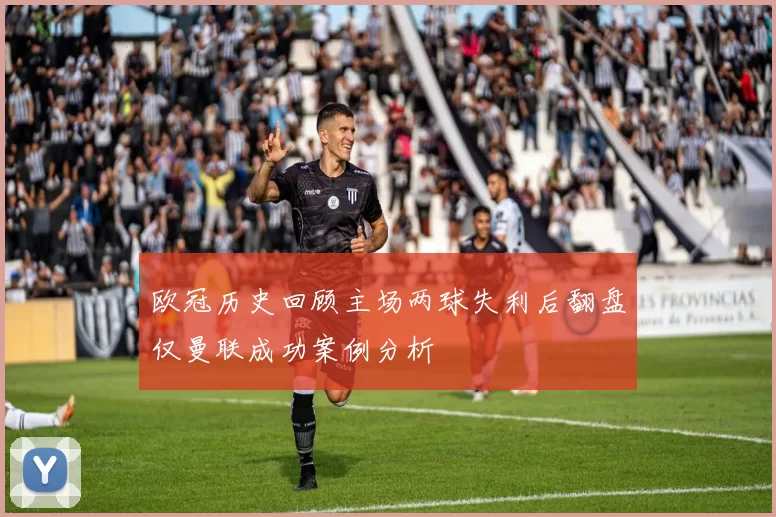 欧冠历史回顾主场两球失利后翻盘仅曼联成功案例分析