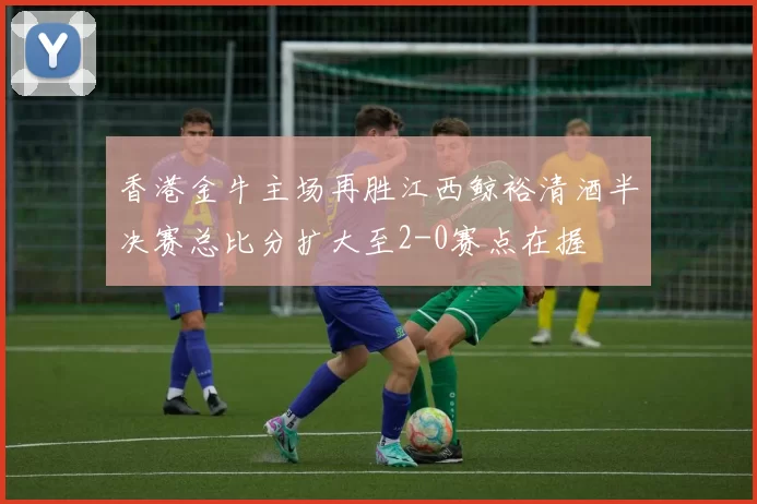 香港金牛主场再胜江西鲸裕清酒半决赛总比分扩大至2-0赛点在握